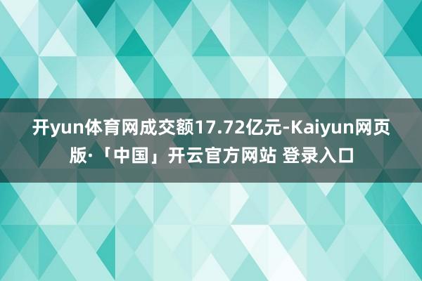 开yun体育网成交额17.72亿元-Kaiyun网页版·「中国」开云官方网站 登录入口