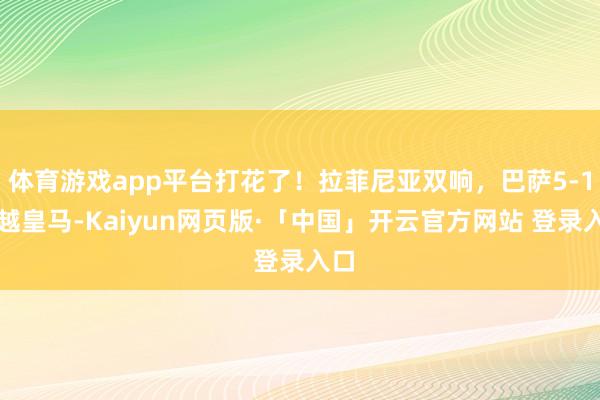 体育游戏app平台打花了!拉菲尼亚双响,巴萨5-1卓越皇马-Kaiyun网页版·「中国」开云官方网站 登录入口