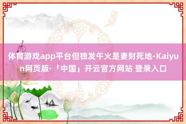体育游戏app平台但独发午火是妻财死地-Kaiyun网页版·「中国」开云官方网站 登录入口