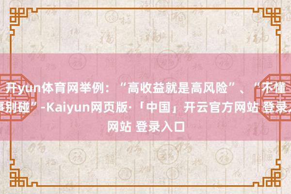 开yun体育网举例：“高收益就是高风险”、“不懂的事别碰”-Kaiyun网页版·「中国」开云官方网站