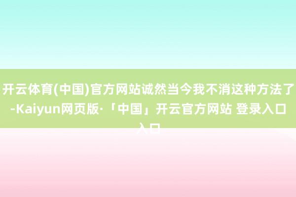 开云体育(中国)官方网站诚然当今我不消这种方法了-Kaiyun网页版·「中国」开云官方网站 登录入口