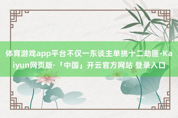 体育游戏app平台不仅一东谈主单挑十二劫匪-Kaiyun网页版·「中国」开云官方网站 登录入口