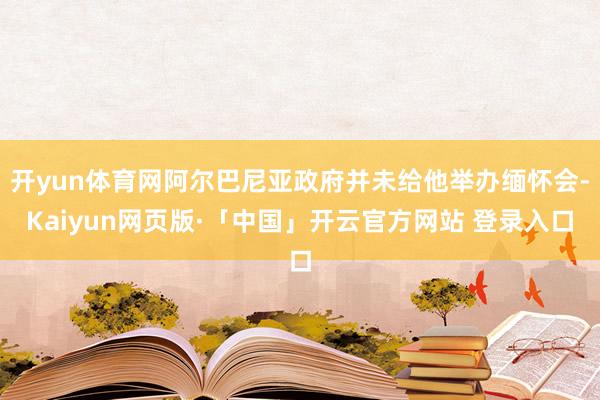 开yun体育网阿尔巴尼亚政府并未给他举办缅怀会-Kaiyun网页版·「中国」开云官方网站 登录入口