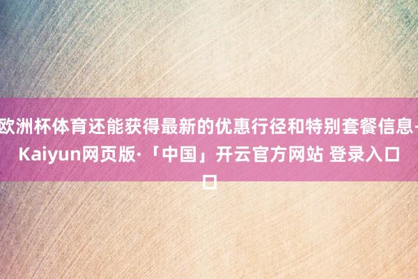 欧洲杯体育还能获得最新的优惠行径和特别套餐信息-Kaiyun网页版·「中国」开云官方网站 登录入口