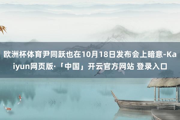 欧洲杯体育尹同跃也在10月18日发布会上暗意-Kaiyun网页版·「中国」开云官方网站 登录入口