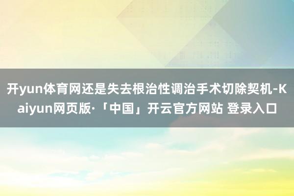 开yun体育网还是失去根治性调治手术切除契机-Kaiyun网页版·「中国」开云官方网站 登录入口
