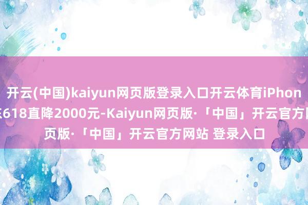 开云(中国)kaiyun网页版登录入口开云体育iPhone 16 Pro京东618直降2000元-K