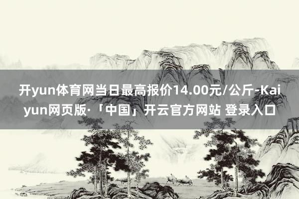 开yun体育网当日最高报价14.00元/公斤-Kaiyun网页版·「中国」开云官方网站 登录入口