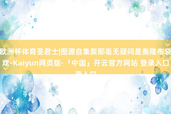 欧洲杯体育圣君士|图源自集聚那毫无疑问是轰隆布袋戏-Kaiyun网页版·「中国」开云官方网站 登录入口