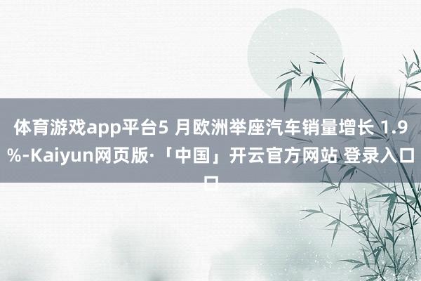 体育游戏app平台5 月欧洲举座汽车销量增长 1.9%-Kaiyun网页版·「中国」开云官方网站 登录入口