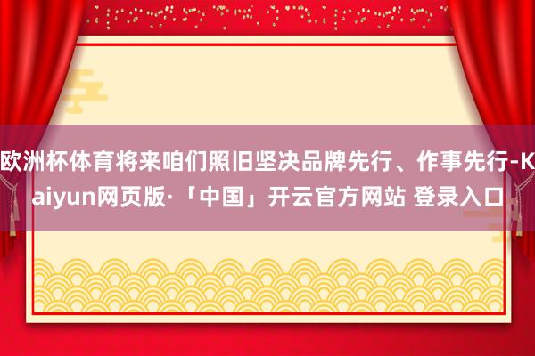 欧洲杯体育将来咱们照旧坚决品牌先行、作事先行-Kaiyun网页版·「中国」开云官方网站 登录入口