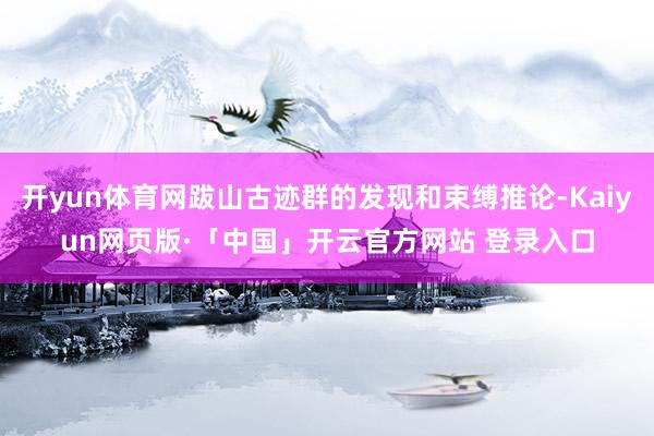 开yun体育网跋山古迹群的发现和束缚推论-Kaiyun网页版·「中国」开云官方网站 登录入口