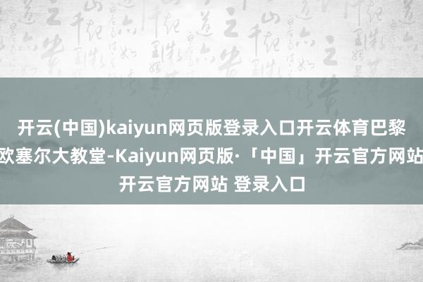 开云(中国)kaiyun网页版登录入口开云体育巴黎圣日耳曼欧塞尔大教堂-Kaiyun网页版·「中国」