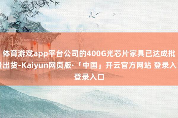 体育游戏app平台公司的400G光芯片家具已达成批量出货-Kaiyun网页版·「中国」开云官方网站 登录入口