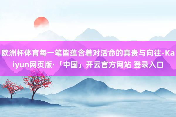 欧洲杯体育每一笔皆蕴含着对活命的真贵与向往-Kaiyun网页版·「中国」开云官方网站 登录入口
