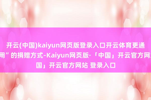 开云(中国)kaiyun网页版登录入口开云体育更通过“量入为用”的捐赠方式-Kaiyun网页版·「中国」开云官方网站 登录入口