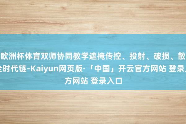 欧洲杯体育双师协同教学遮掩传控、投射、破损、散伙全时代链-Kaiyun网页版·「中国」开云官方网站 登录入口