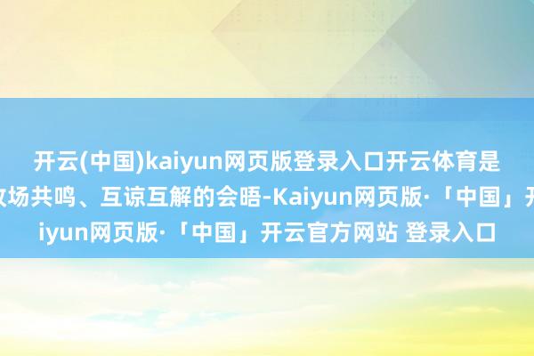 开云(中国)kaiyun网页版登录入口开云体育是一个两边消解诬蔑、收场共鸣、互谅互解的会晤-Kaiyun网页版·「中国」开云官方网站 登录入口