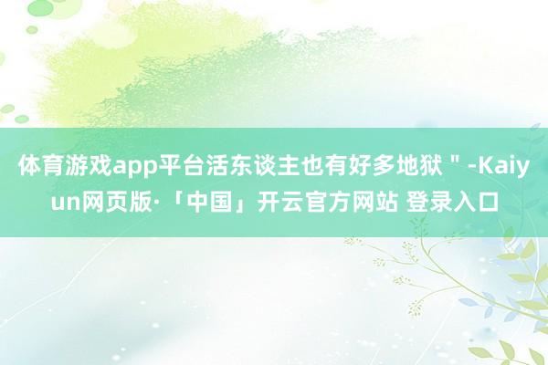 体育游戏app平台活东谈主也有好多地狱＂-Kaiyun网页版·「中国」开云官方网站 登录入口