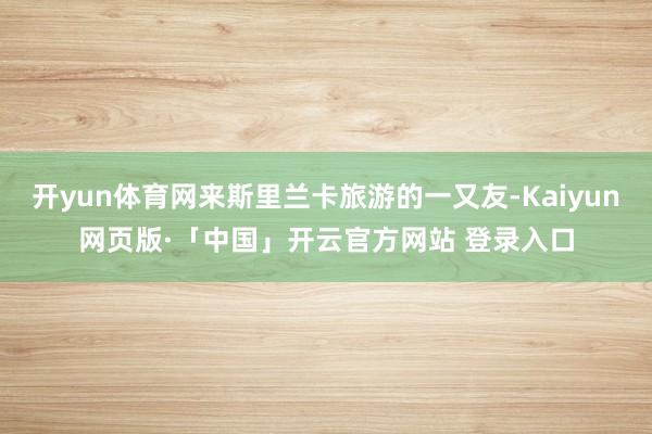 开yun体育网来斯里兰卡旅游的一又友-Kaiyun网页版·「中国」开云官方网站 登录入口