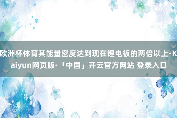 欧洲杯体育其能量密度达到现在锂电板的两倍以上-Kaiyun网页版·「中国」开云官方网站 登录入口