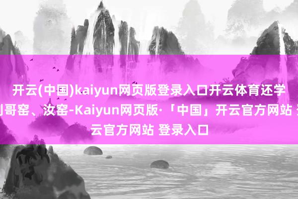 开云(中国)kaiyun网页版登录入口开云体育还学到了阔别哥窑、汝窑-Kaiyun网页版·「中国」开云官方网站 登录入口