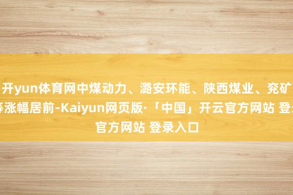 开yun体育网中煤动力、潞安环能、陕西煤业、兖矿动力等涨幅居前-Kaiyun网页版·「中国」开云官方网站 登录入口