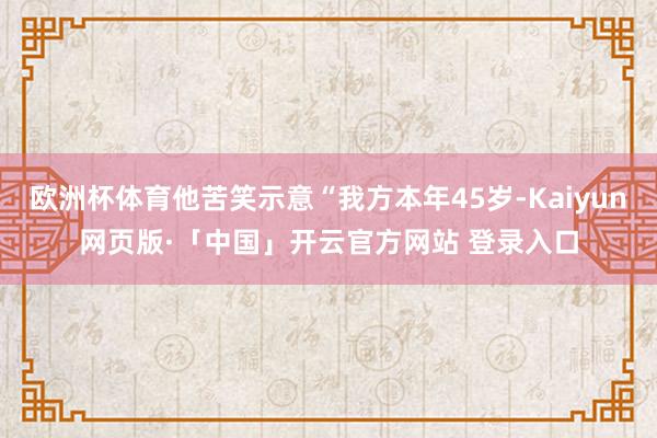 欧洲杯体育他苦笑示意“我方本年45岁-Kaiyun网页版·「中国」开云官方网站 登录入口