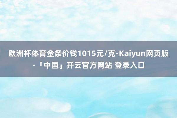 欧洲杯体育金条价钱1015元/克-Kaiyun网页版·「中国」开云官方网站 登录入口