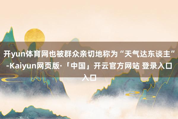 开yun体育网也被群众亲切地称为“天气达东谈主”-Kaiyun网页版·「中国」开云官方网站 登录入口