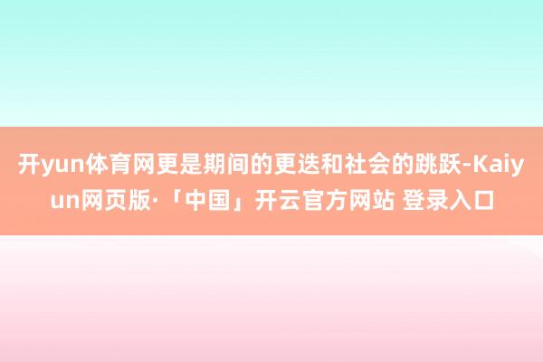 开yun体育网更是期间的更迭和社会的跳跃-Kaiyun网页版·「中国」开云官方网站 登录入口