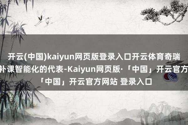 开云(中国)kaiyun网页版登录入口开云体育奇瑞亦然传统车企补课智能化的代表-Kaiyun网页版·「中国」开云官方网站 登录入口