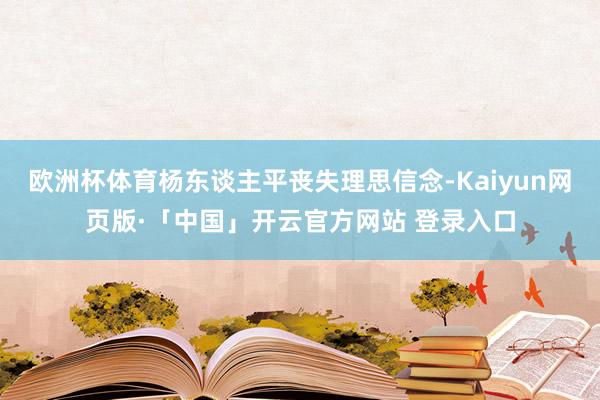 欧洲杯体育杨东谈主平丧失理思信念-Kaiyun网页版·「中国」开云官方网站 登录入口