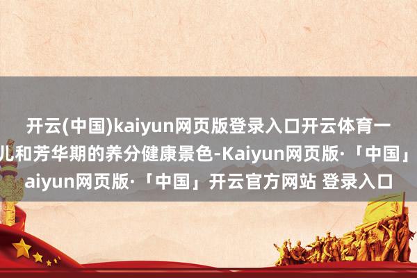 开云(中国)kaiyun网页版登录入口开云体育一个东谈主在胎儿、婴幼儿和芳华期的养分健康景色-Kai