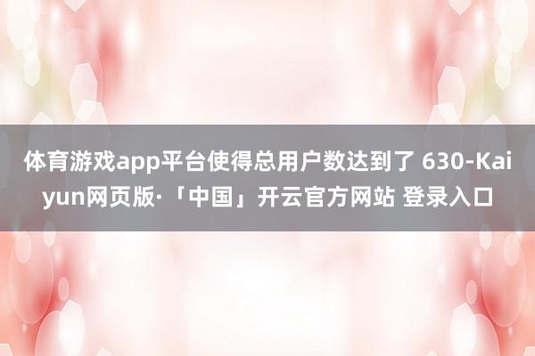 体育游戏app平台使得总用户数达到了 630-Kaiyun网页版·「中国」开云官方网站 登录入口
