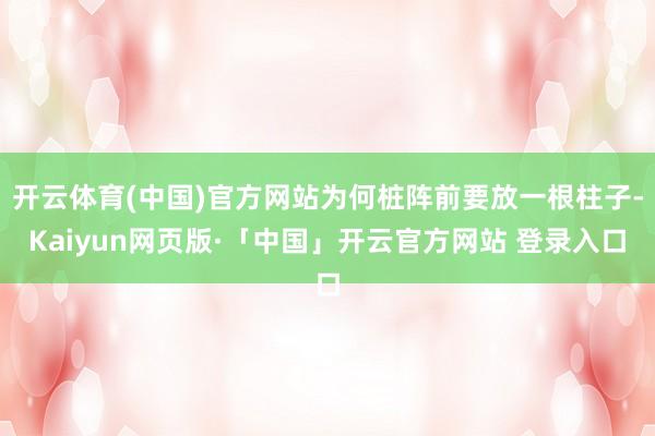 开云体育(中国)官方网站为何桩阵前要放一根柱子-Kaiyun网页版·「中国」开云官方网站 登录入口