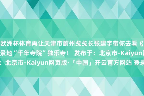 欧洲杯体育再让天津市蓟州戋戋长张建宇带你去看《黑外传：悟空》的取景地“千年寺院”独乐寺！ 发布于：北京市-Kaiyun网页版·「中国」开云官方网站 登录入口