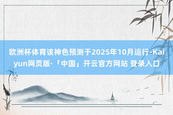 欧洲杯体育该神色预测于2025年10月运行-Kaiyun网页版·「中国」开云官方网站 登录入口