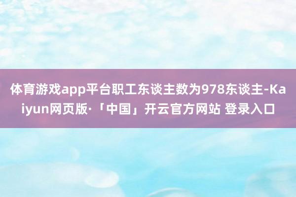 体育游戏app平台职工东谈主数为978东谈主-Kaiyun网页版·「中国」开云官方网站 登录入口