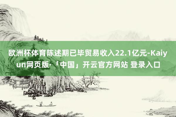 欧洲杯体育陈述期已毕贸易收入22.1亿元-Kaiyun网页版·「中国」开云官方网站 登录入口