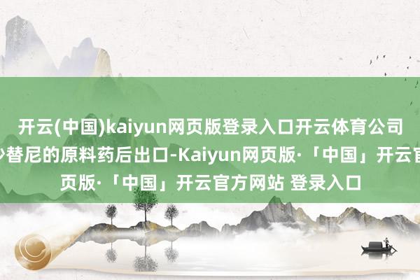 开云(中国)kaiyun网页版登录入口开云体育公司将在国内分娩恩沙替尼的原料药后出口-Kaiyun网页版·「中国」开云官方网站 登录入口