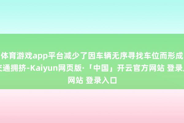 体育游戏app平台减少了因车辆无序寻找车位而形成的交通拥挤-Kaiyun网页版·「中国」开云官方网站 登录入口