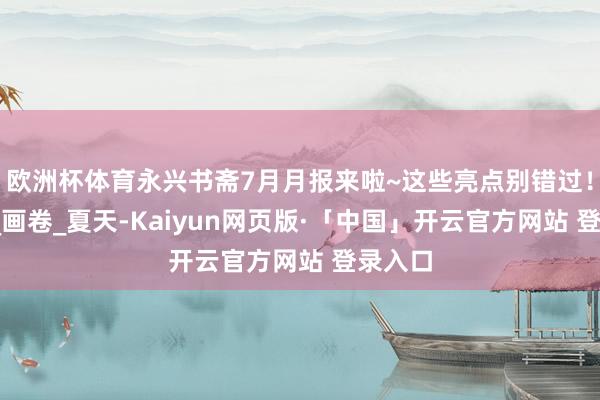 欧洲杯体育永兴书斋7月月报来啦~这些亮点别错过！_萧山_画卷_夏天-Kaiyun网页版·「中国」开云官方网站 登录入口