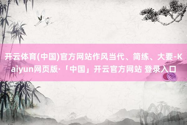 开云体育(中国)官方网站作风当代、简练、大要-Kaiyun网页版·「中国」开云官方网站 登录入口