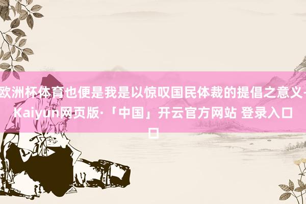 欧洲杯体育也便是我是以惊叹国民体裁的提倡之意义-Kaiyun网页版·「中国」开云官方网站 登录入口