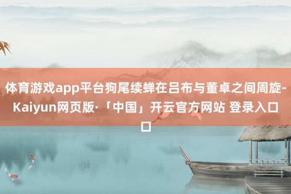 体育游戏app平台狗尾续蝉在吕布与董卓之间周旋-Kaiyun网页版·「中国」开云官方网站 登录入口