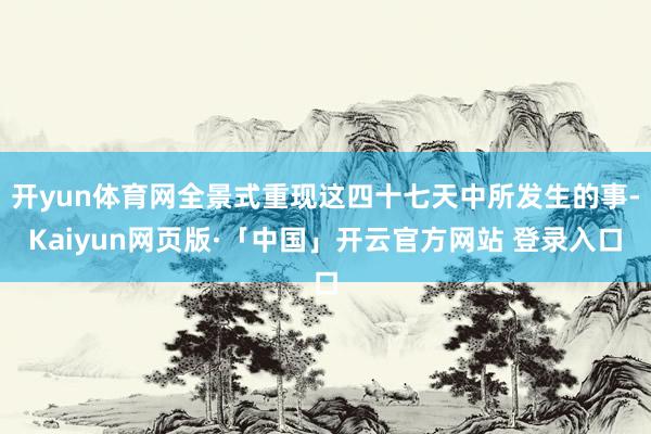 开yun体育网全景式重现这四十七天中所发生的事-Kaiyun网页版·「中国」开云官方网站 登录入口