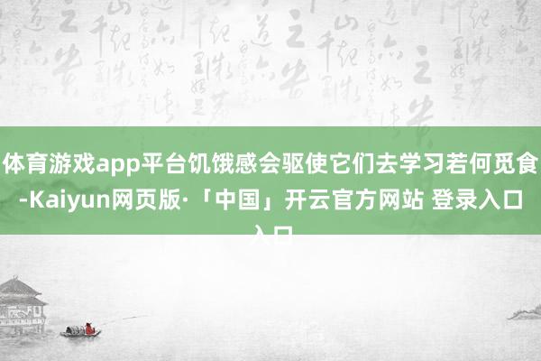体育游戏app平台饥饿感会驱使它们去学习若何觅食-Kaiyun网页版·「中国」开云官方网站 登录入口