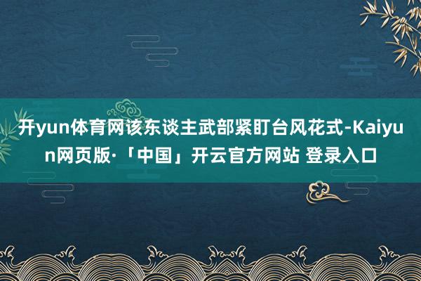 开yun体育网该东谈主武部紧盯台风花式-Kaiyun网页版·「中国」开云官方网站 登录入口
