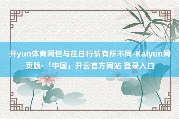 开yun体育网但与往日行情有所不同-Kaiyun网页版·「中国」开云官方网站 登录入口